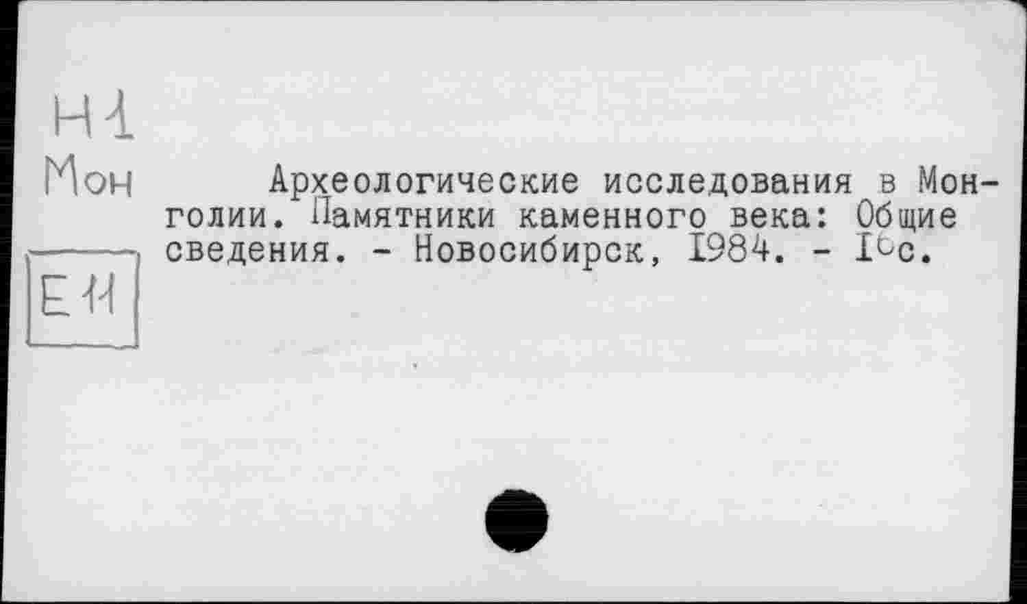 ﻿Hà
Мон
EU
Археологические исследования в Монголии. Памятники каменного века: Общие сведения. - Новосибирск, 1984. - 1^с.